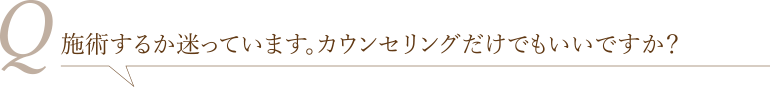 施術するか迷っています。カウンセリングだけでもいいですか？