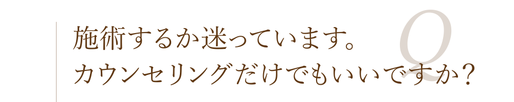 施術するか迷っています。カウンセリングだけでもいいですか？