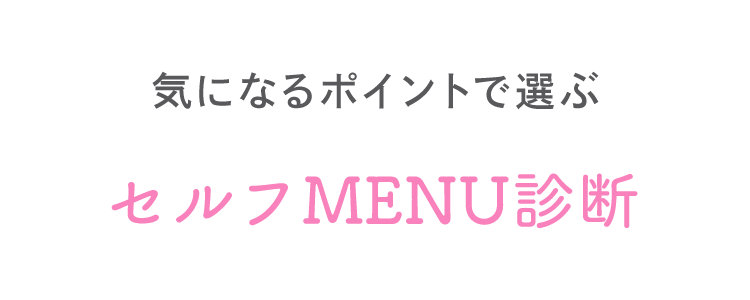 気になるポイントで選ぶ＜セルフMENU診断＞