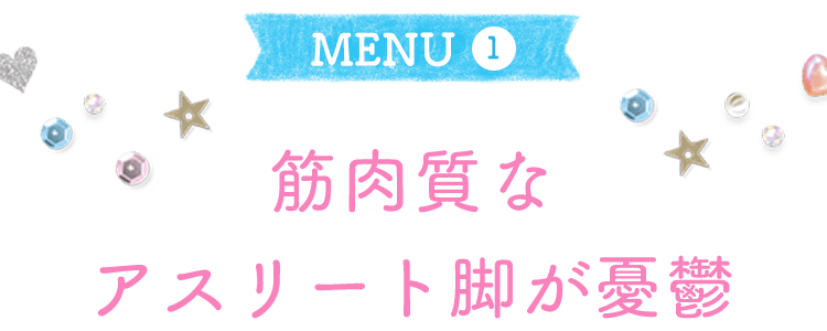 MENU1＜筋肉質なアスリート脚が憂鬱＞