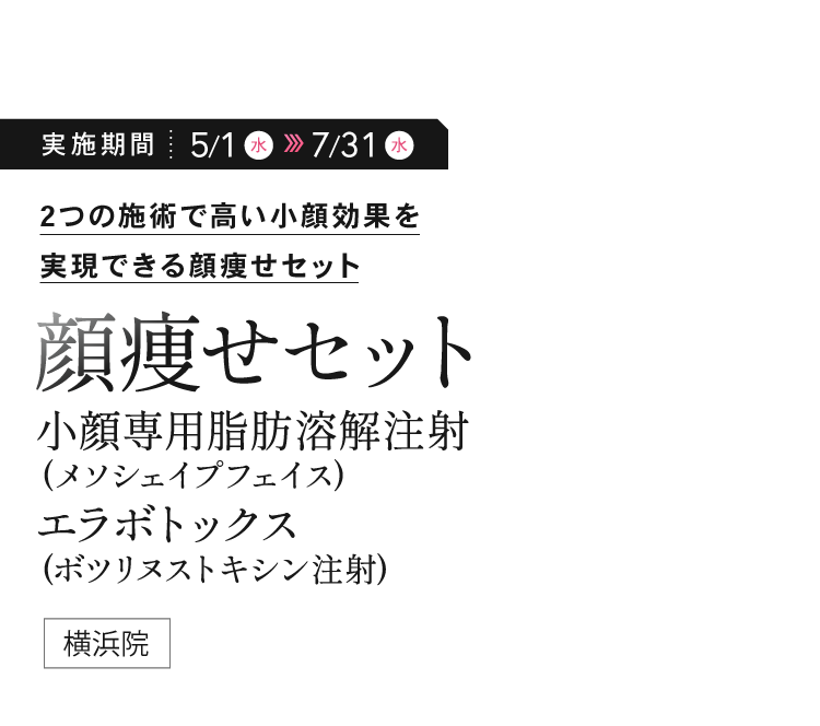 2つの施術で高い小顔効果を実現できる顔痩せセット「顔痩せセット／小顔専用脂肪溶解注射(メソシェイプフェイス)／エラボトックス(ボツリヌストキシン注射)」（横浜院）
