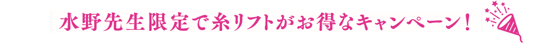 水野先生限定で糸リフトがお得なキャンペーン！
