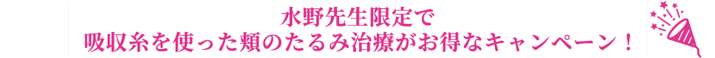 水野先生限定で吸収糸を使った頬のたるみ治療がお得なキャンペーン！