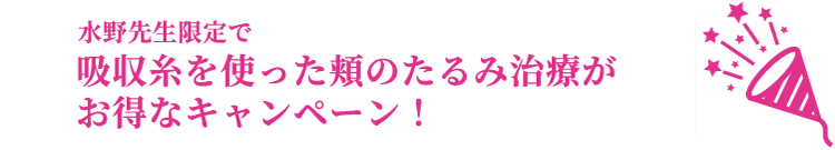 水野先生限定で吸収糸を使った頬のたるみ治療がお得なキャンペーン！