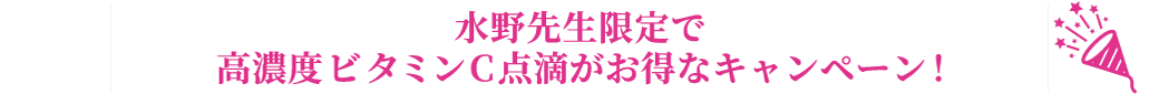 水野先生限定で高濃度ビタミンC点滴がお得なキャンペーン！