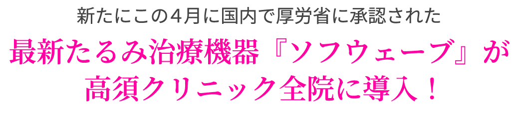新たにこの4月に国内で厚労省に承認された最新たるみ治療機器『ソフウェーブ』が高須クリニック全院に導入!