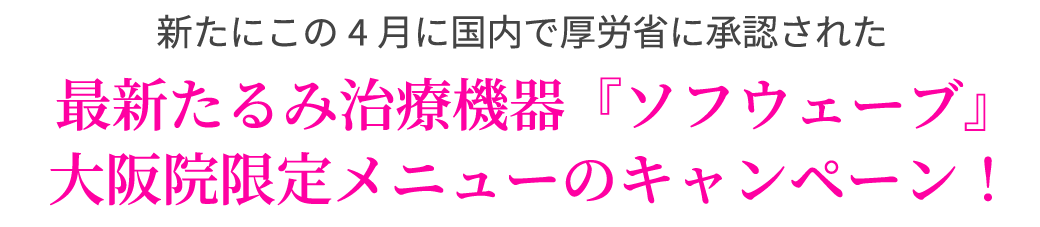 新たにこの4月に国内で厚労省に承認された最新たるみ治療機器『ソフウェーブ』大阪院限定メニューのキャンペーン！