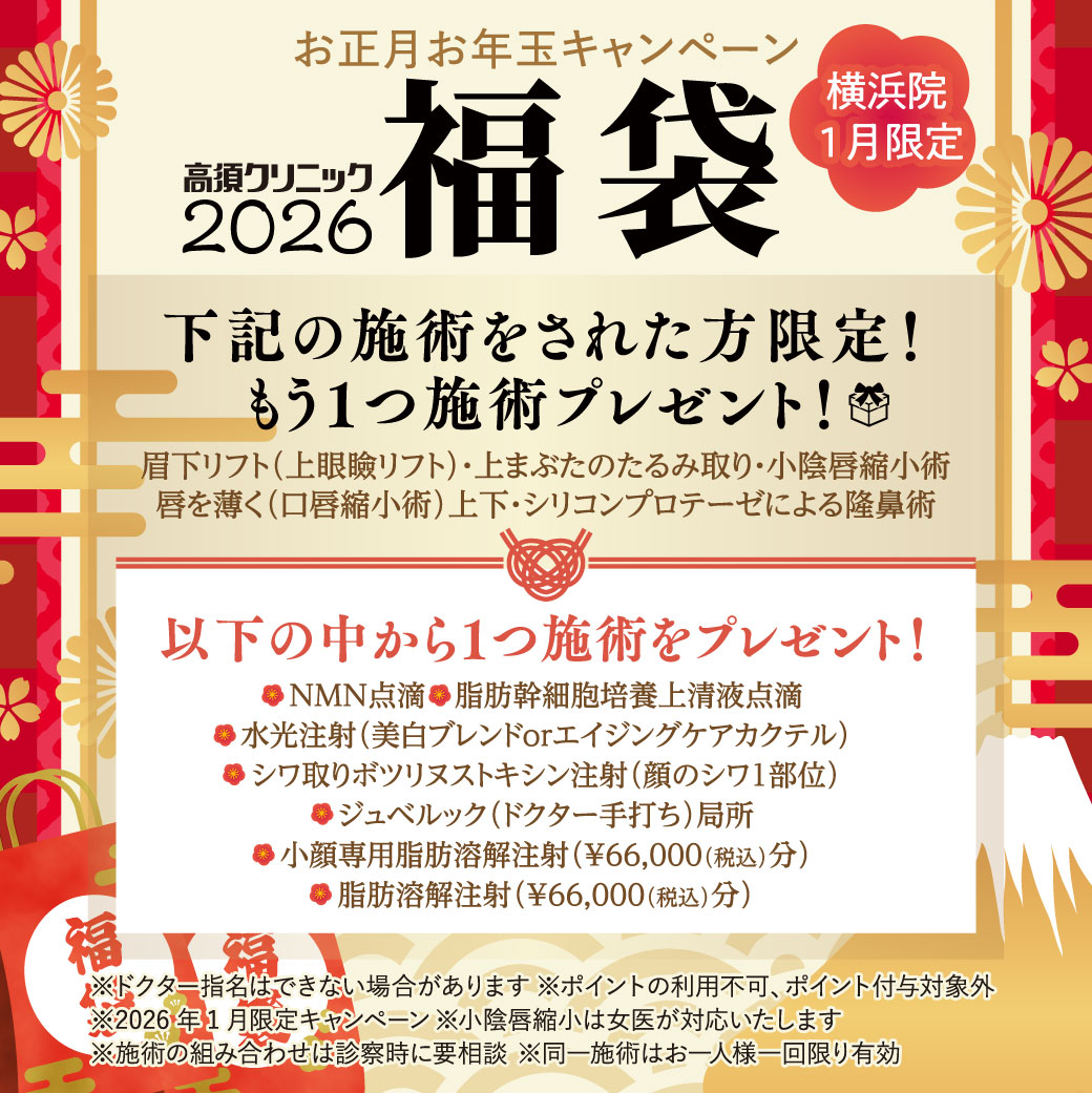 横浜院1月限定 お正月お年玉キャンペーン/下記の施術をされた方限定！もう1つ施術プレゼント 対象施術：眉下リフト（上眼瞼リフト）・上まぶたのたるみ取り・小陰唇縮小術・唇を薄く（口唇縮小術）上下・シリコンプロテーゼによる隆鼻術/以下の中から1つ施術をプレゼント！ MN点滴・脂肪幹細胞培養上清液点滴・水光注射（美白ブレンドorエイジングケアカクテル）・シワ取りボツリヌストキシン注射（顔のシワ１部位）・ジュベルック（ドクター手打ち）局所・小顔専用脂肪溶解注射（¥66,000（税込）分）・脂肪溶解注射（¥66,000（税込）分）/※ドクター指名はできない場合があります※ポイントの利用不可、ポイント付与対象外※2026年1月限定キャンペーン※小陰唇縮小は女医が対応いたします※施術の組み合わせは診察時に要相談※同一施術はお一人様一回限り有効