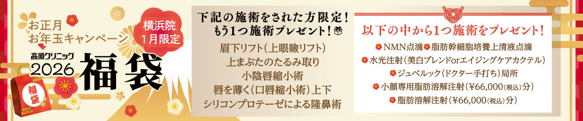 横浜院1月限定 お正月お年玉キャンペーン/下記の施術をされた方限定！もう1つ施術プレゼント 対象施術：眉下リフト（上眼瞼リフト）・上まぶたのたるみ取り・小陰唇縮小術・唇を薄く（口唇縮小術）上下・シリコンプロテーゼによる隆鼻術/以下の中から1つ施術をプレゼント！ MN点滴・脂肪幹細胞培養上清液点滴・水光注射（美白ブレンドorエイジングケアカクテル）・ジュベルック（ドクター手打ち）局所・小顔専用脂肪溶解注射（¥66,000（税込）分）・脂肪溶解注射（¥66,000（税込）分）/※ドクター指名はできない場合があります※ポイントの利用不可、ポイント付与対象外※2026年1月限定キャンペーン※小陰唇縮小は女医が対応いたします※施術の組み合わせは診察時に要相談※同一施術はお一人様一回限り有効