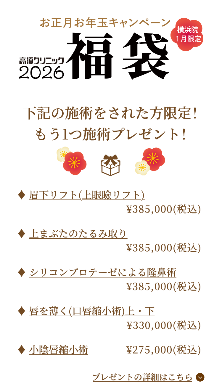 横浜院1月限定 お正月お年玉福袋キャンペーン/下記の施術をされた方限定！もう1つ施術プレゼント 対象施術：眉下リフト（上眼瞼リフト）・上まぶたのたるみ取り・小陰唇縮小術・唇を薄く（口唇縮小術）上下・シリコンプロテーゼによる隆鼻術