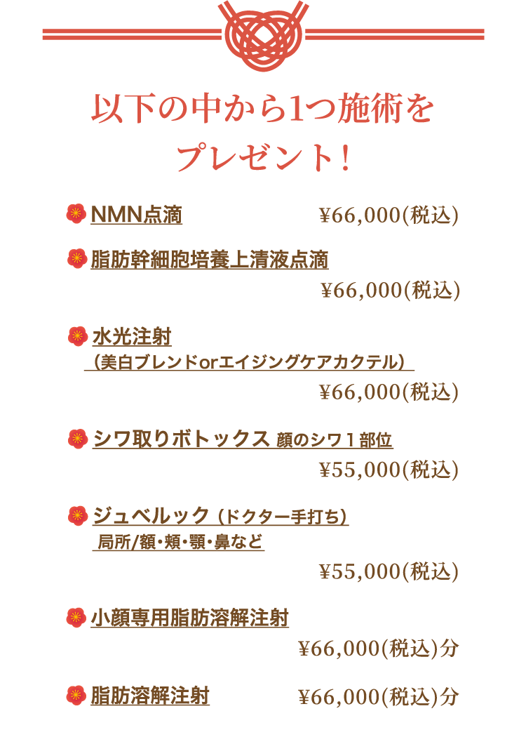 以下の中から1つ施術をプレゼント！ NMN点滴・脂肪幹細胞培養上清液点滴・水光注射（美白ブレンドorエイジングケアカクテル）・シワ取りボツリヌストキシン注射（顔のシワ１部位）・ジュベルック（ドクター手打ち）局所・小顔専用脂肪溶解注射（¥66,000（税込）分）・脂肪溶解注射（¥66,000（税込）分）