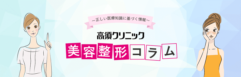 〜正しい医療知識に基づく情報〜高須クリニック「美容整形コラム」