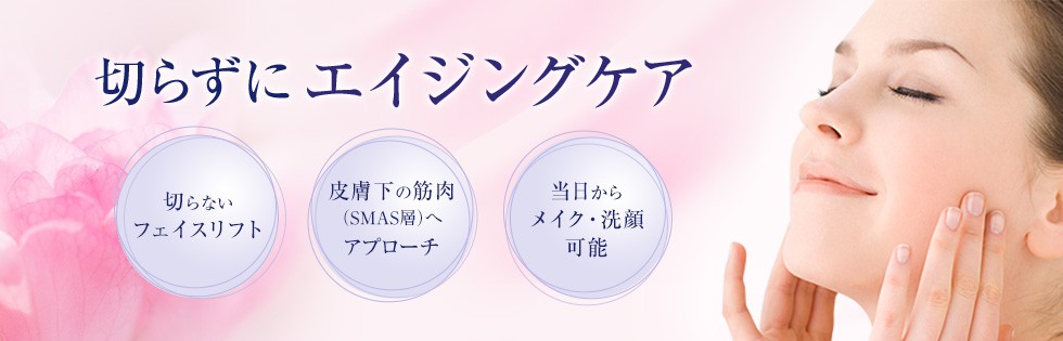 切らずにエイジングケア　切らないフェイスリフト 皮膚下の筋肉（SMAS層）へアプローチ 当日からメイク・洗顔可能
