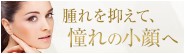 腫れを抑えて、憧れの小顔へ