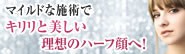 マイルドな施術でキリリと美しい理想のハーフ顔へ！