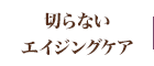 切らないエイジングケア