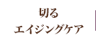 切るエイジングケア