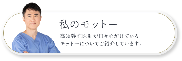 高須幹弥 私のモットー／高須幹弥医師が日々心がけているモットーについてご紹介しています。