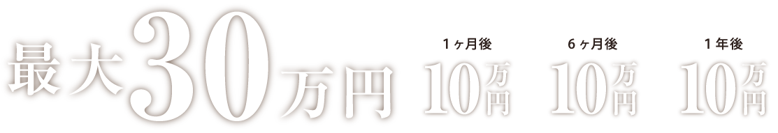 最大30万円/支給スケジュール 1ヶ月後10万円 6ヶ月後10万円 1年後10万円