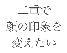 二重で顔の印象を変えたい