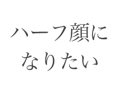 ハーフ顔になりたい