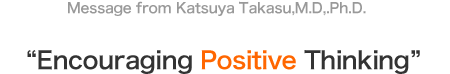 Message from Katsuya Takasu,M.D,.Ph.D  "Encouraging Positive Thinking"