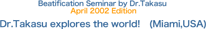 Beatification Seminar by Dr.Takasu  April 2002 Edition  Dr.Takasu explores the world! (Miami,USA)