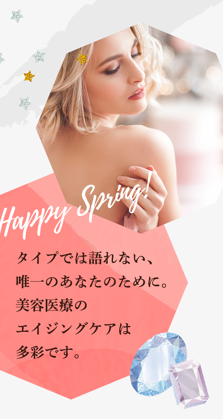 Happy Spring! タイプでは語れない、唯一のあなたのために。美容医療のエイジングケアは多彩です。