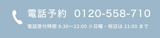 電話予約 0120-558-710 電話受付時間 9:30〜22:00 ※日曜・祝日は 21:00 まで