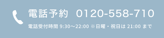 電話予約 0120-558-710 電話受付時間 9:30～22:00 ※日曜・祝日は 21:00 まで