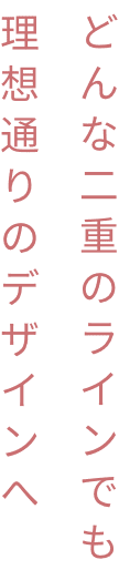 どんな二重のラインでも理想通りのデザインへ