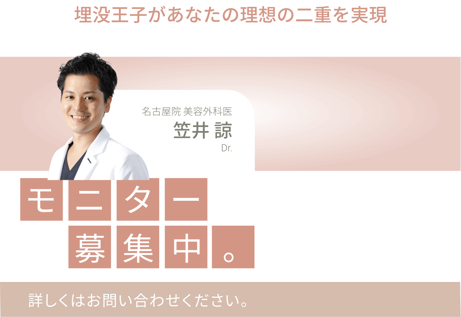二重のエキスパートが担当します！どんなお悩みも理想の二重に　カウンセリングから施術、アフターケアまで全て主治医が担当。安心してご来院ください。各先生でモニター募集中。