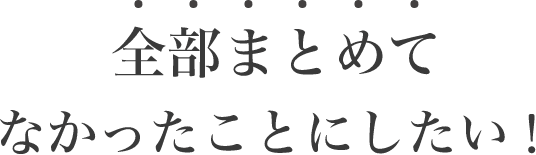 全部まとめてなかったことにしたい！