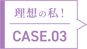理想の私！CASE.03