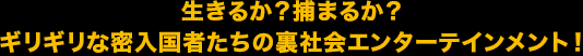 生きるか？捕まるか？ギリギリな密入国者たちの裏社会エンターテインメント！