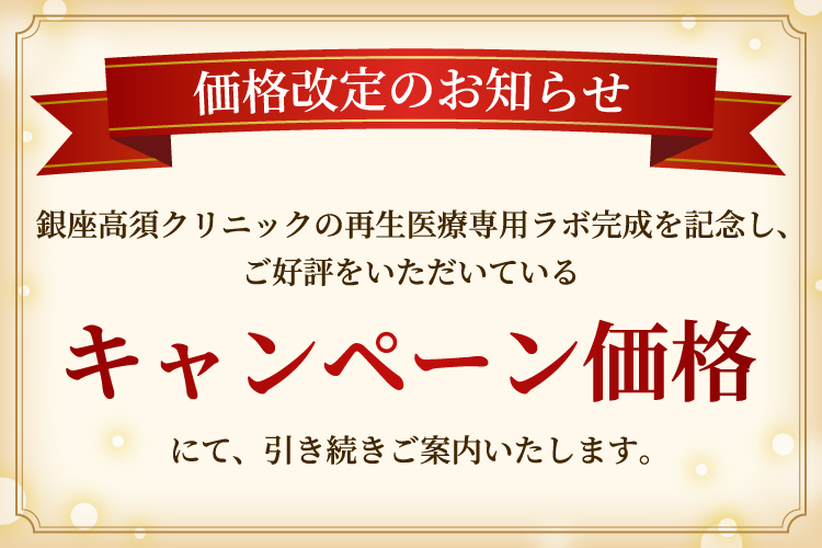 価格改定のお知らせ/銀座高須クリニックの再生医療専用ラボ完成を記念し、ご好評をいただいているキャンペーン価格にて、引き続きご案内いたします。