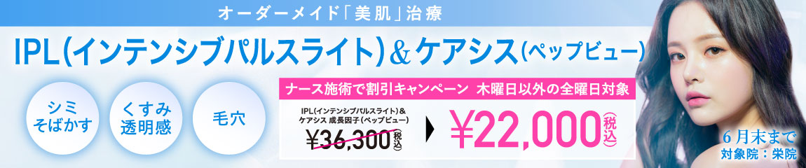 IPL(インテンシブパルスライト)&ケアシス 成長因子(ペップビュー)キャンペーン/ナース施術 22,000円(税込)/栄院限定 木曜日以外の全曜日対象/6月末まで