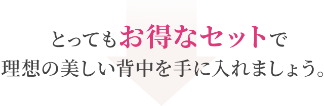 とってもお得なセットで理想の美しい背中を手に入れましょう。