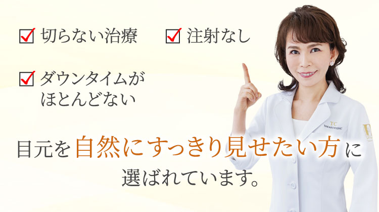 切らない治療・注射なし・ダウンタイムがほとんどない／目元を自然にすっきり見せたい方に選ばれています。／高須 英津子 医師