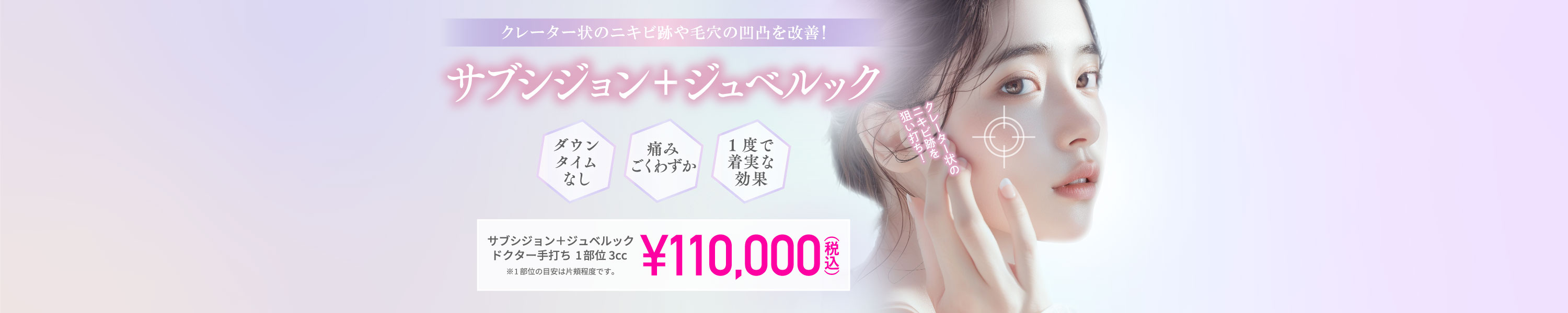 クレーター状のニキビ跡や毛穴の凸凹を改善！/ダウンタイムなし/痛みごくわずか/一度で着実な効果/サブシジョン＋ジュベルック