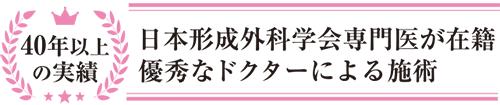 40年以上の実績 日本形成外科学会専門医が在籍 優秀なドクターによる施術