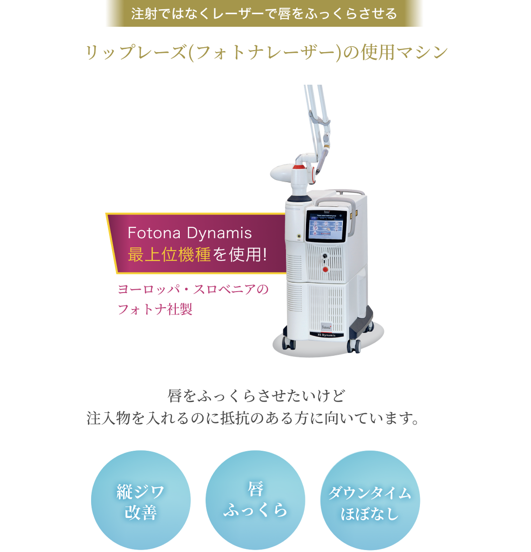 注射ではなくレーザーで唇をふっくらさせる/リップレーズ（フォトナレーザー）の使用マシン/Fotona Dynamis 最上位機種を使用!/ヨーロッパ・スロベニアの フォトナ社製/唇をふっくらさせたいけど注入物を入れるのに抵抗のある方に向いています。/縦ジワ改善/唇ふっくら/ダウンタイムほぼなし