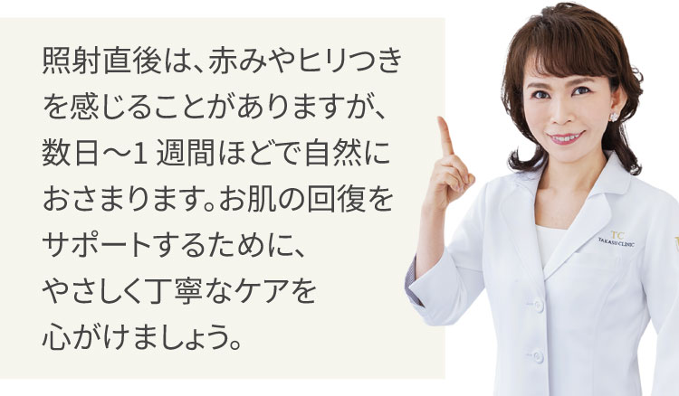 照射直後は、赤みやヒリつきを感じることがありますが、数日～1週間ほどで自然におさまります。お肌の回復をサポートするために、やさしく丁寧なケアを心がけましょう。/高須英津子医師