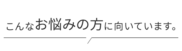 こんなお悩みの方に向いています。