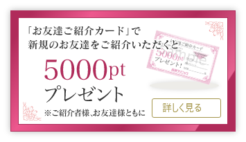 「お友達ご紹介カード」で新規のお友達をご紹介いただくと5000ptプレゼント／※ご紹介者様、お友達様ともに