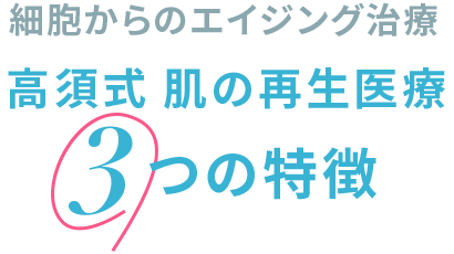 細胞からのエイジング治療 高須式 肌の再生医療 3つの特徴