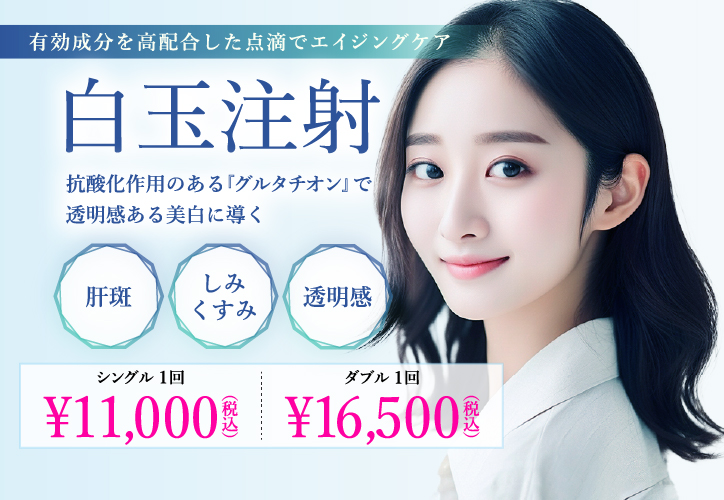 有効成分を高配合した点滴でエイジングケア／白玉注射／肝斑、しみ・くすみ、透明感／シングル1回 11,000円（税込）、ダブル1回 16,500円（税込）