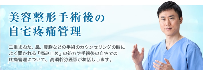 美容整形手術後の自宅疼痛管理　二重まぶた、鼻、豊胸などの手術のカウンセリングの時によく聞かれる『痛み止め』の処方や手術後の自宅での疼痛管理について、高須幹弥医師がお話しします。